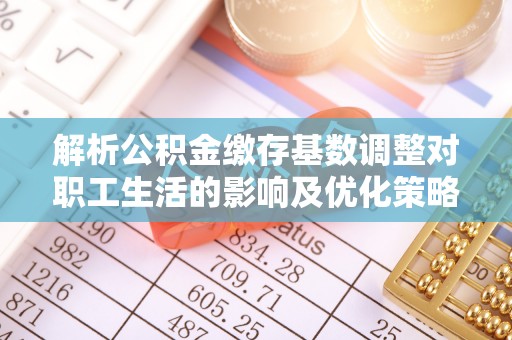 神木解析公积金缴存基数调整对职工生活的影响及优化策略