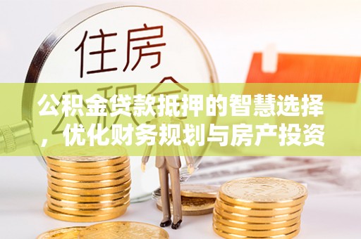 神木公积金贷款抵押的智慧选择，优化财务规划与房产投资