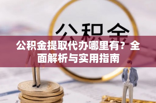 神木公积金提取代办哪里有？全面解析与实用指南