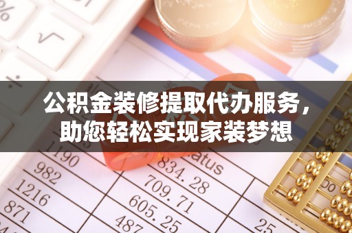神木公积金装修提取代办服务，助您轻松实现家装梦想