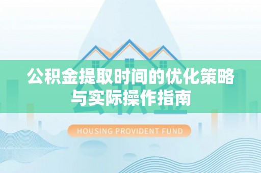 神木公积金提取时间的优化策略与实际操作指南