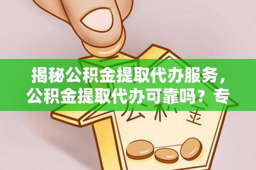 神木揭秘公积金提取代办服务，公积金提取代办可靠吗？专业解析与实用指南