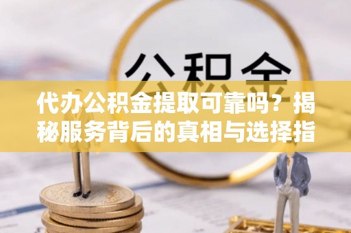 神木代办公积金提取可靠吗？揭秘服务背后的真相与选择指南