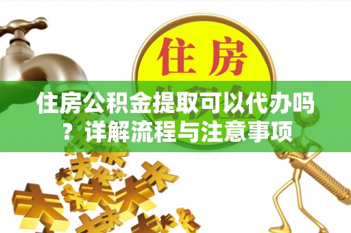 神木住房公积金提取可以代办吗？详解流程与注意事项