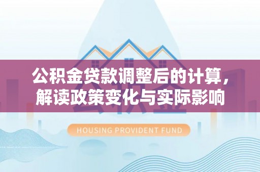 神木公积金贷款调整后的计算，解读政策变化与实际影响