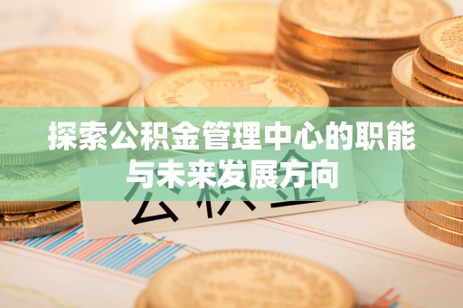 神木探索公积金管理中心的职能与未来发展方向