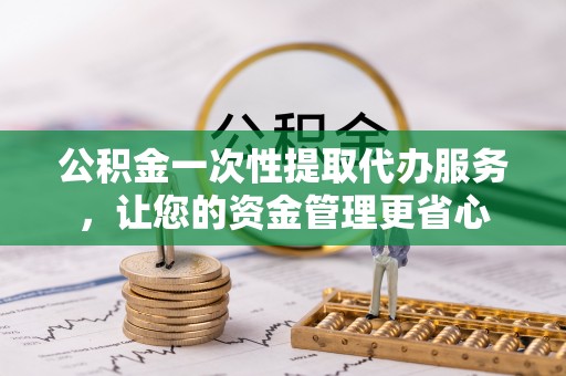 神木公积金一次性提取代办服务，让您的资金管理更省心