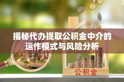 神木揭秘代办提取公积金中介的运作模式与风险分析