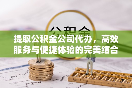 神木提取公积金公司代办，高效服务与便捷体验的完美结合