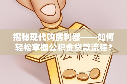 神木揭秘现代购房利器——如何轻松掌握公积金贷款流程？