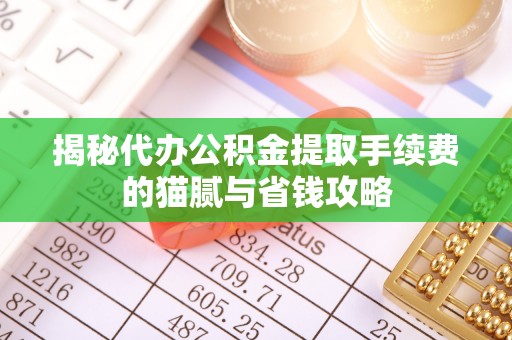 神木揭秘代办公积金提取手续费的猫腻与省钱攻略