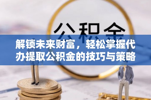 神木解锁未来财富，轻松掌握代办提取公积金的技巧与策略