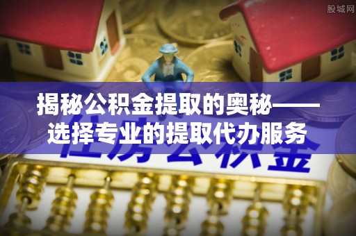 神木揭秘公积金提取的奥秘——选择专业的提取代办服务