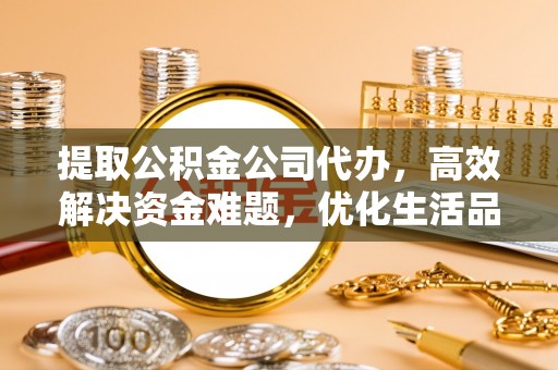 神木提取公积金公司代办，高效解决资金难题，优化生活品质
