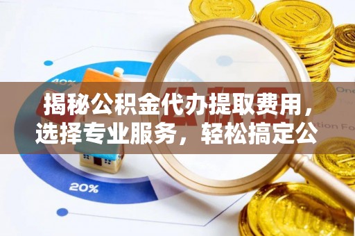 神木揭秘公积金代办提取费用，选择专业服务，轻松搞定公积金提取