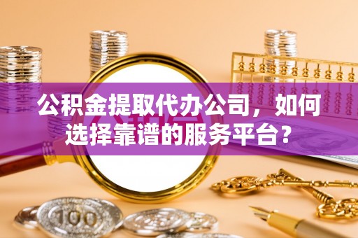 神木公积金提取代办公司，如何选择靠谱的服务平台？