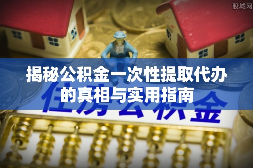 神木揭秘公积金一次性提取代办的真相与实用指南