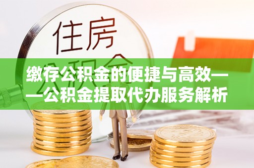神木缴存公积金的便捷与高效——公积金提取代办服务解析