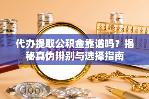 神木代办提取公积金靠谱吗？揭秘真伪辨别与选择指南