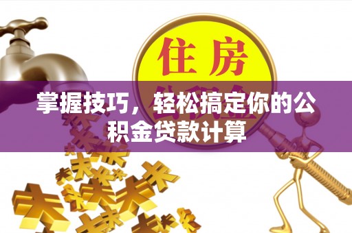 神木掌握技巧，轻松搞定你的公积金贷款计算