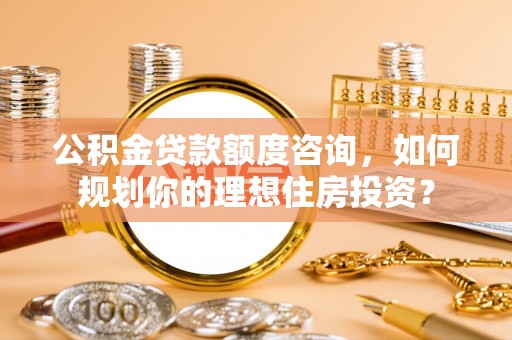 神木公积金贷款额度咨询，如何规划你的理想住房投资？