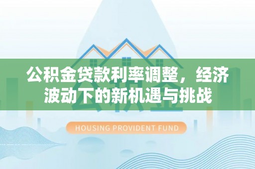 神木公积金贷款利率调整，经济波动下的新机遇与挑战