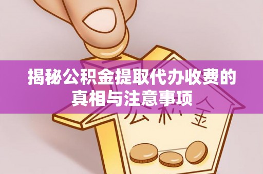 神木揭秘公积金提取代办收费的真相与注意事项