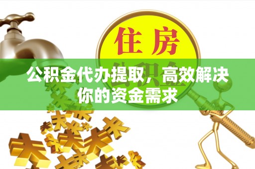 神木公积金代办提取，高效解决你的资金需求