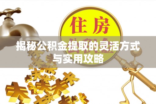 神木揭秘公积金提取的灵活方式与实用攻略
