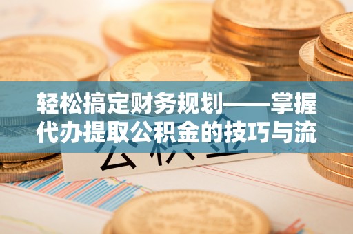 神木轻松搞定财务规划——掌握代办提取公积金的技巧与流程