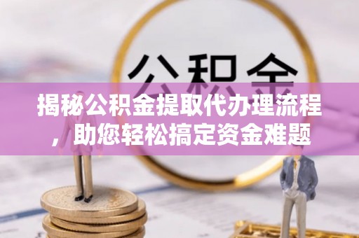 神木揭秘公积金提取代办理流程，助您轻松搞定资金难题