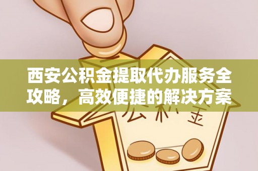 神木西安公积金提取代办服务全攻略，高效便捷的解决方案