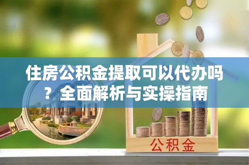 神木住房公积金提取可以代办吗？全面解析与实操指南