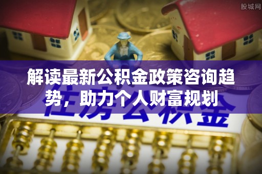 神木解读最新公积金政策咨询趋势，助力个人财富规划