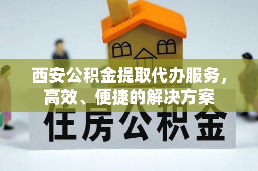神木西安公积金提取代办服务，高效、便捷的解决方案