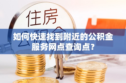 神木如何快速找到附近的公积金服务网点查询点？