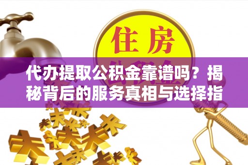 神木代办提取公积金靠谱吗？揭秘背后的服务真相与选择指南
