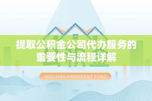 神木提取公积金公司代办服务的重要性与流程详解