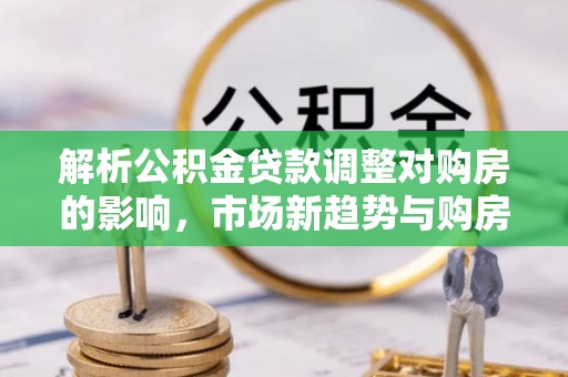 神木解析公积金贷款调整对购房的影响，市场新趋势与购房者策略