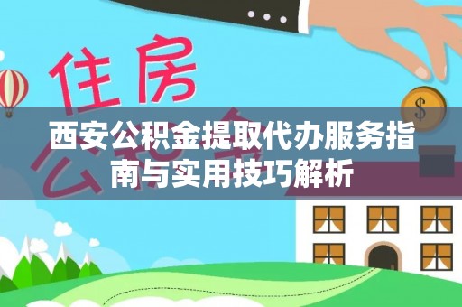 神木西安公积金提取代办服务指南与实用技巧解析