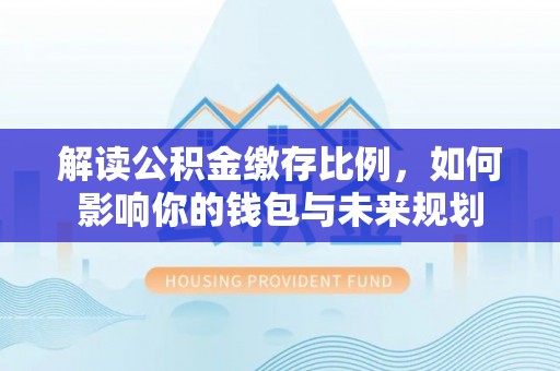 神木解读公积金缴存比例，如何影响你的钱包与未来规划