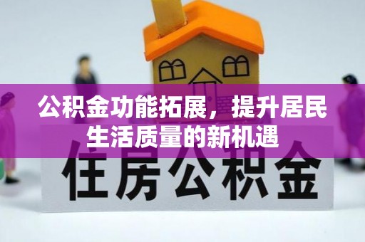神木公积金功能拓展，提升居民生活质量的新机遇