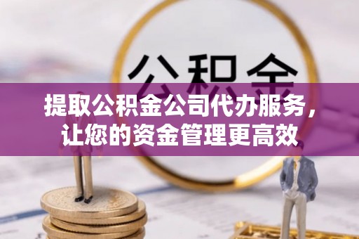 神木提取公积金公司代办服务，让您的资金管理更高效