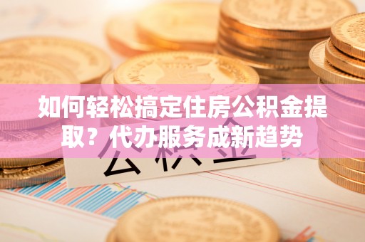 神木如何轻松搞定住房公积金提取？代办服务成新趋势