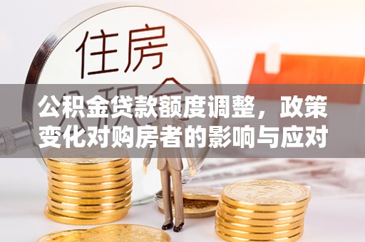 神木公积金贷款额度调整，政策变化对购房者的影响与应对策略