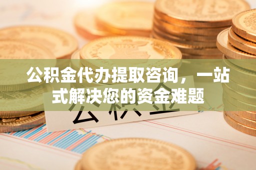 神木公积金代办提取咨询，一站式解决您的资金难题