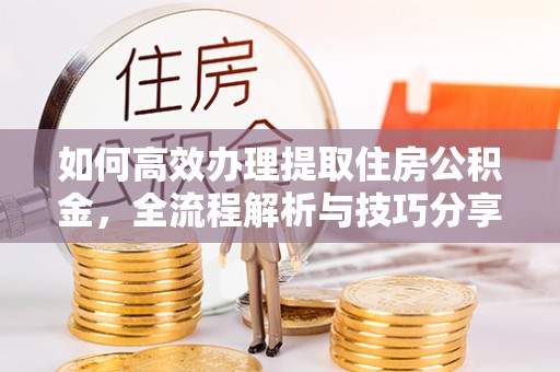 神木如何高效办理提取住房公积金，全流程解析与技巧分享