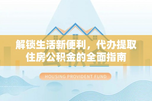 神木解锁生活新便利，代办提取住房公积金的全面指南