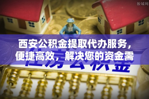 神木西安公积金提取代办服务，便捷高效，解决您的资金需求