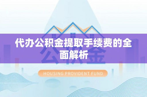 神木代办公积金提取手续费的全面解析
